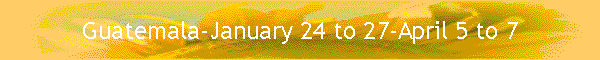Guatemala-January 24 to 27-April 5 to 7